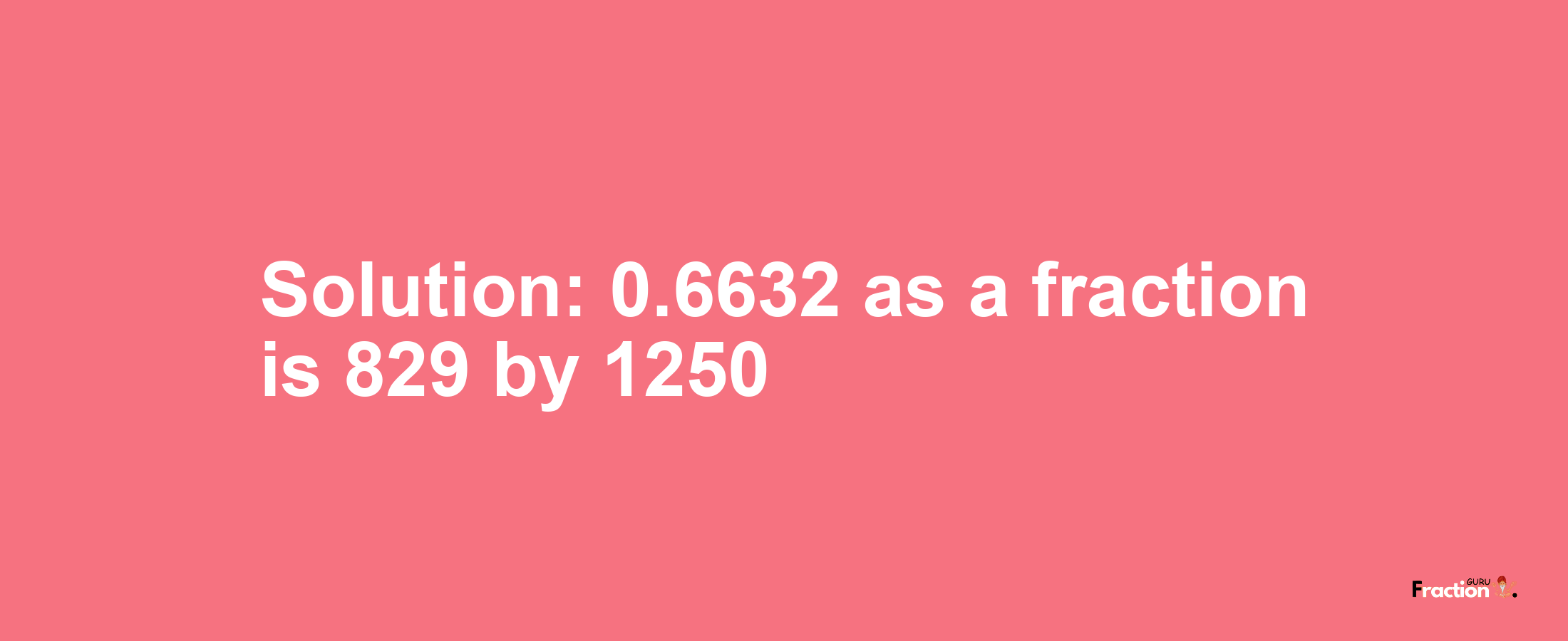 Solution:0.6632 as a fraction is 829/1250